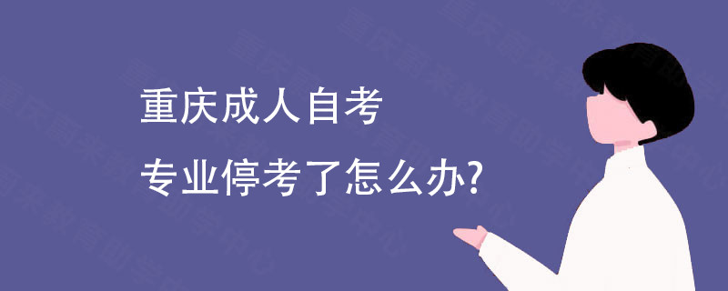 重庆成人自考专业停考了怎么办?